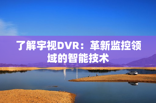 了解宇視DVR：革新監(jiān)控領(lǐng)域的智能技術(shù)