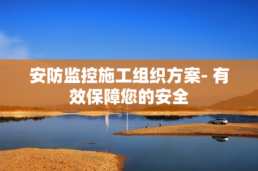 安防監控施工組織方案- 有效保障您的安全