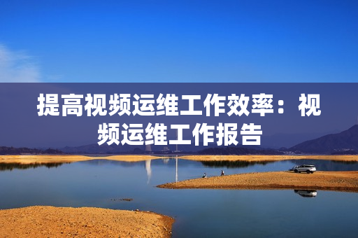 提高視頻運維工作效率：視頻運維工作報告