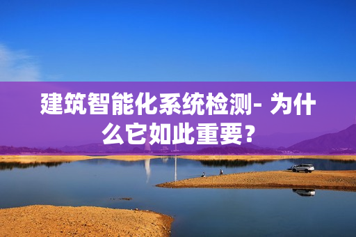 建筑智能化系統檢測- 為什么它如此重要？