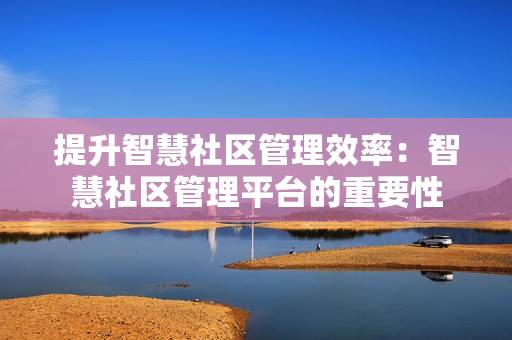 提升智慧社區管理效率：智慧社區管理平臺的重要性
