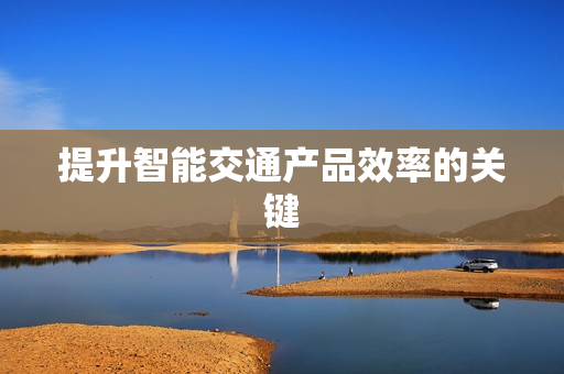 提升智能交通產(chǎn)品效率的關(guān)鍵