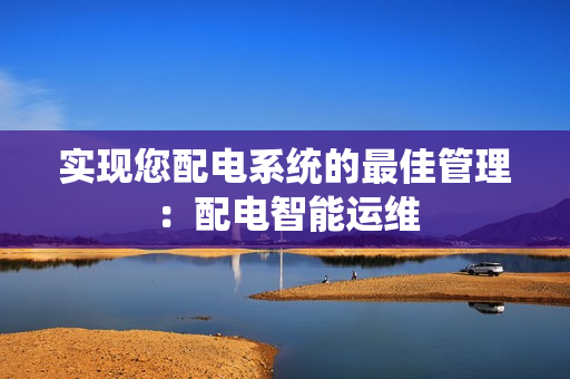 實(shí)現(xiàn)您配電系統(tǒng)的最佳管理：配電智能運(yùn)維