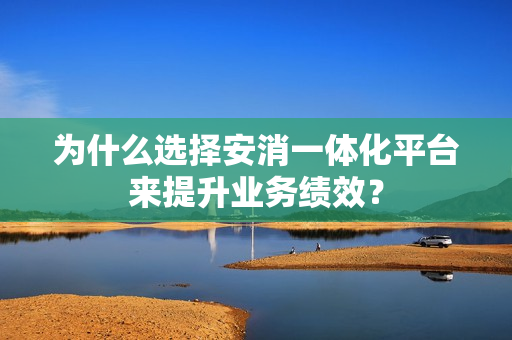 為什么選擇安消一體化平臺來提升業務績效？