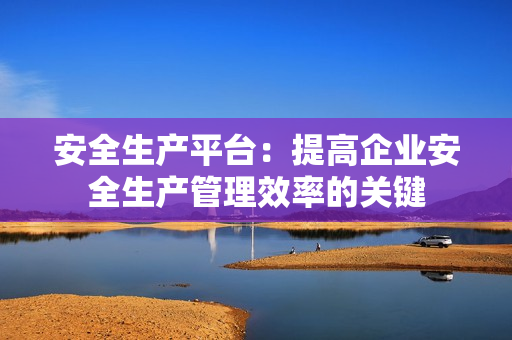 安全生產(chǎn)平臺：提高企業(yè)安全生產(chǎn)管理效率的關(guān)鍵