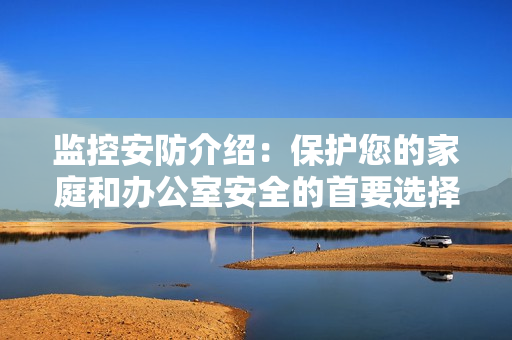 監控安防介紹：保護您的家庭和辦公室安全的首要選擇