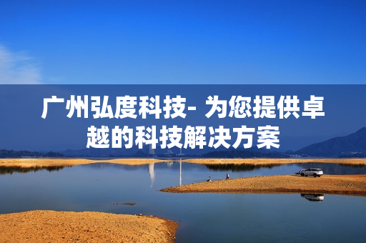 廣州弘度科技- 為您提供卓越的科技解決方案