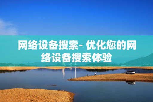 網絡設備搜索- 優化您的網絡設備搜索體驗