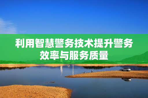 利用智慧警務技術提升警務效率與服務質量