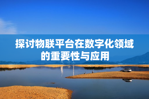 探討物聯平臺在數字化領域的重要性與應用