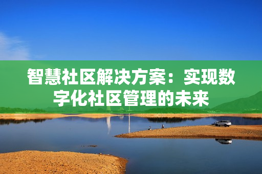 智慧社區(qū)解決方案：實現(xiàn)數(shù)字化社區(qū)管理的未來