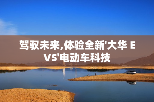 駕馭未來,體驗全新'大華 EVS'電動車科技