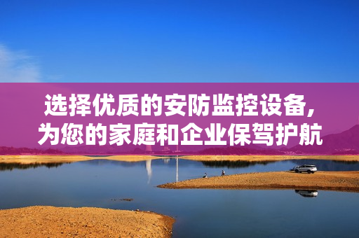選擇優質的安防監控設備,為您的家庭和企業保駕護航