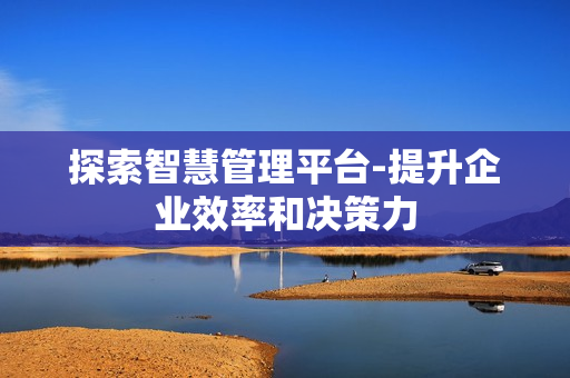 探索智慧管理平臺-提升企業效率和決策力
