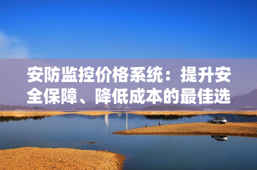 安防監控價格系統：提升安全保障、降低成本的最佳選擇
