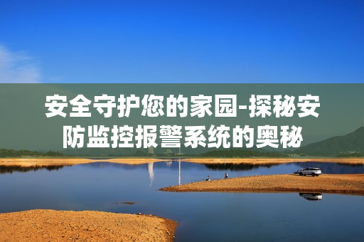 安全守護您的家園-探秘安防監控報警系統的奧秘