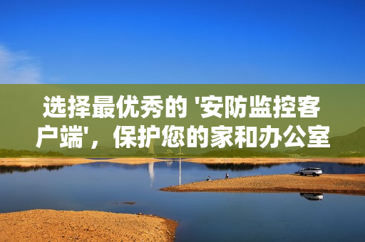 選擇最優秀的 '安防監控客戶端'，保護您的家和辦公室