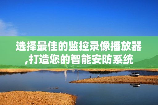 選擇最佳的監(jiān)控錄像播放器,打造您的智能安防系統(tǒng)