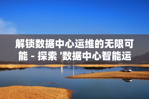 解鎖數(shù)據(jù)中心運維的無限可能 - 探索 '數(shù)據(jù)中心智能運維平臺' 的革命性