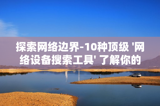 探索網絡邊界-10種頂級 '網絡設備搜索工具' 了解你的數字領地