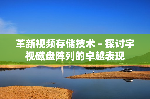 革新視頻存儲技術 - 探討宇視磁盤陣列的卓越表現