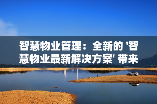 智慧物業(yè)管理：全新的 '智慧物業(yè)最新解決方案' 帶來(lái)行業(yè)革新