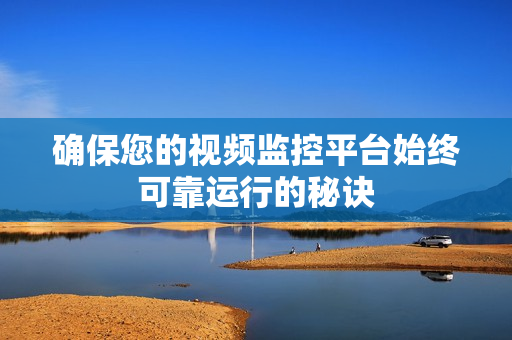 確保您的視頻監控平臺始終可靠運行的秘訣