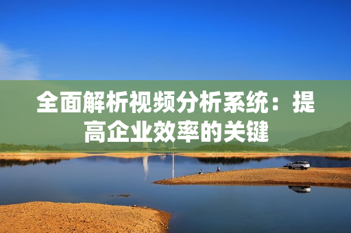 全面解析視頻分析系統(tǒng)：提高企業(yè)效率的關(guān)鍵