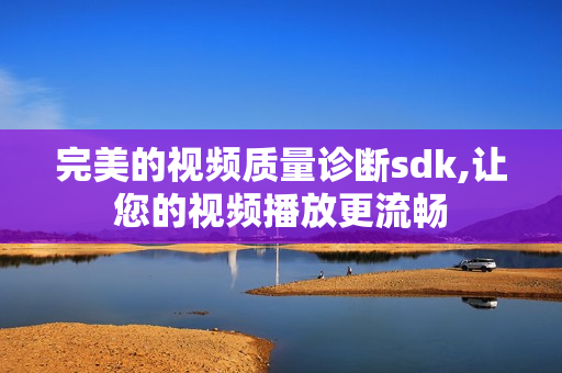 完美的視頻質(zhì)量診斷sdk,讓您的視頻播放更流暢