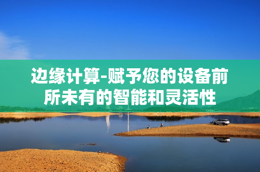 邊緣計算-賦予您的設備前所未有的智能和靈活性