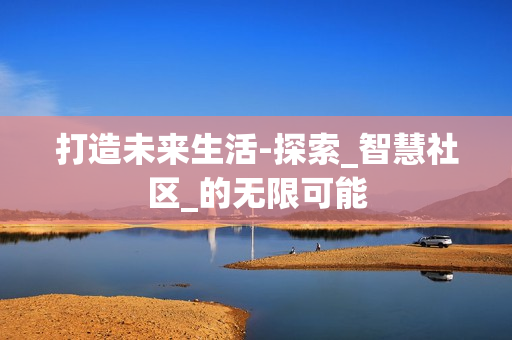 打造未來生活-探索_智慧社區_的無限可能