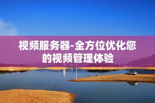 視頻服務(wù)器-全方位優(yōu)化您的視頻管理體驗(yàn)