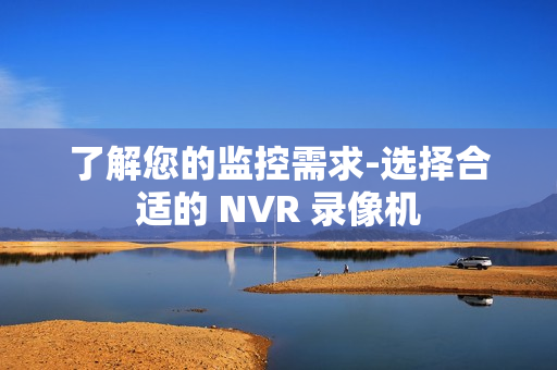 了解您的監控需求-選擇合適的 NVR 錄像機