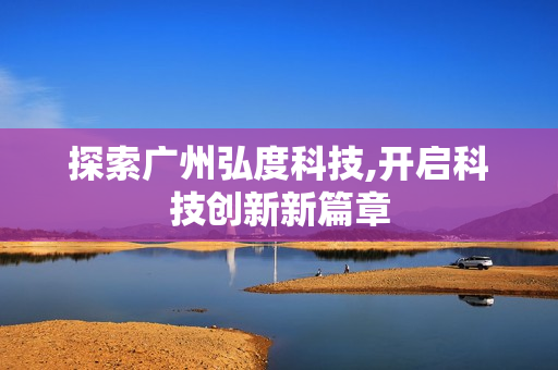 探索廣州弘度科技,開啟科技創(chuàng)新新篇章