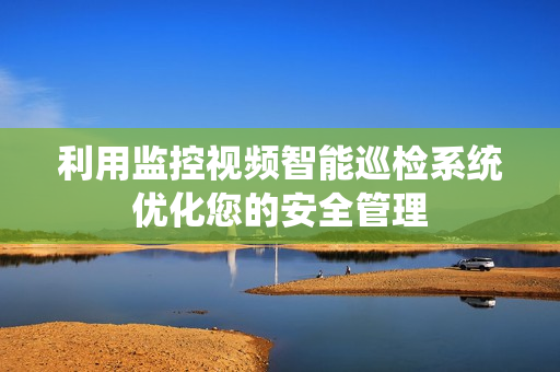 利用監(jiān)控視頻智能巡檢系統(tǒng)優(yōu)化您的安全管理
