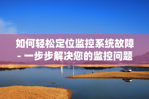 如何輕松定位監控系統故障- 一步步解決您的監控問題