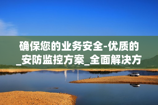 確保您的業務安全-優質的_安防監控方案_全面解決方案