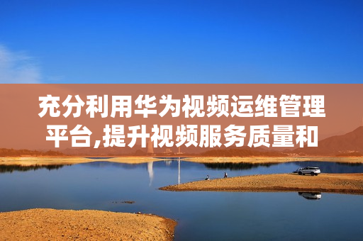 充分利用華為視頻運維管理平臺,提升視頻服務質(zhì)量和效率