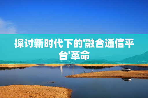 探討新時代下的'融合通信平臺'革命