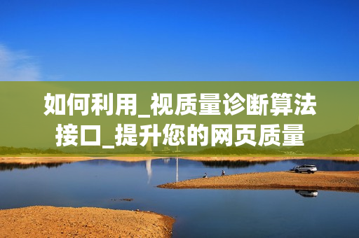 如何利用_視質量診斷算法接口_提升您的網頁質量