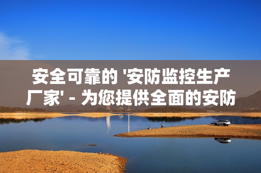 安全可靠的 '安防監控生產廠家' - 為您提供全面的安防解決方案