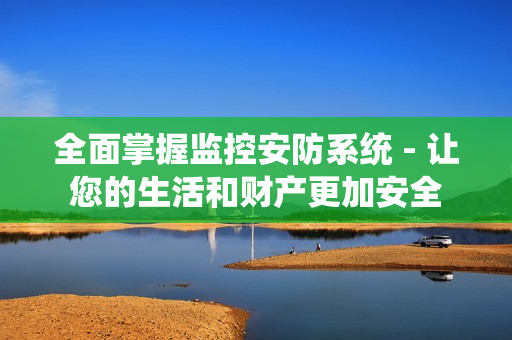 全面掌握監控安防系統 - 讓您的生活和財產更加安全