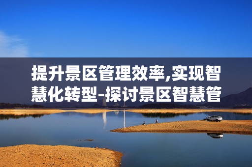 提升景區(qū)管理效率,實(shí)現(xiàn)智慧化轉(zhuǎn)型-探討景區(qū)智慧管理系統(tǒng)