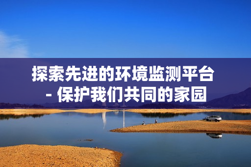 探索先進的環境監測平臺 - 保護我們共同的家園