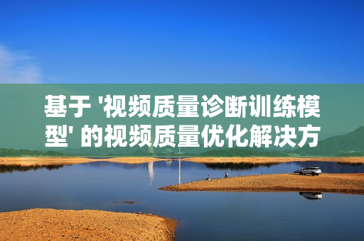 基于 '視頻質量診斷訓練模型' 的視頻質量優化解決方案