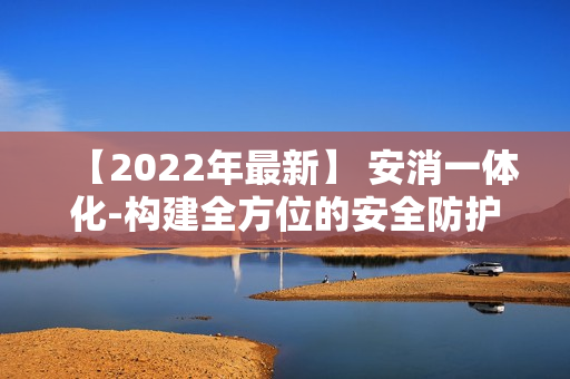 【2022年最新】 安消一體化-構建全方位的安全防護體系