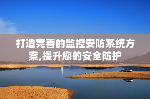 打造完善的監控安防系統方案,提升您的安全防護