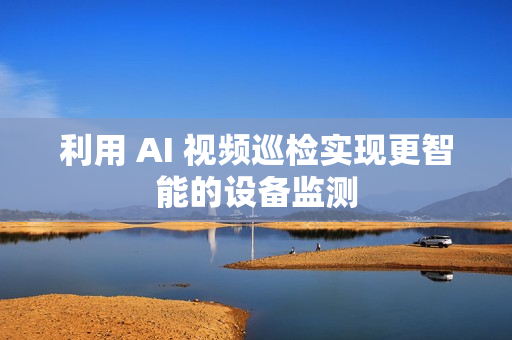 利用 AI 視頻巡檢實現更智能的設備監測