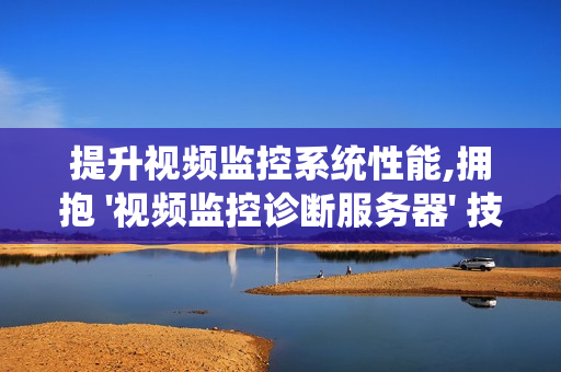 提升視頻監控系統性能,擁抱 '視頻監控診斷服務器' 技術