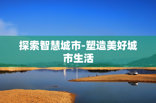 探索智慧城市-塑造美好城市生活